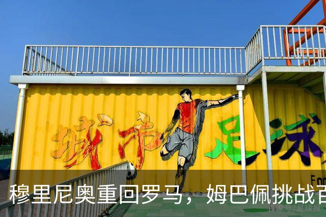 穆里尼奥重回罗马，姆巴佩挑战百场射手荣誉